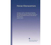 Horae Eboracenses: the Prymer or Hours of the Blessed Virgin Mary according to the use of the illustrious church of York; with other devotions as they ... Province in the XVth and XVIth centuries