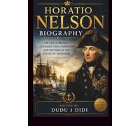HORATIO NELSON BIOGRAPHY: THE LIFE OF BRITAIN'S LEGENDARY NAVAL COMMANDER AND THE HERO OF THE BATTLE OF TRAFALGAR