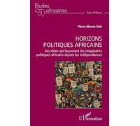 Horizons politiques africains: Ces idées qui façonnent les imaginaires politiques africains depuis les indépendances