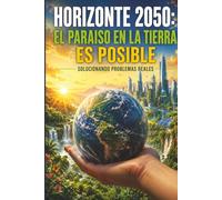 HORIZONTE 2050: EL PARAÍSO EN LA TIERRA ES POSIBLE: SOLUCIONANDO PROBLEMAS REALES.