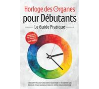 Horloge des Organes pour Débutants - Le Guide Pratique : Comment Trouver une Santé Holistique et Ressentir une Énergie Vitale Maximale grâce à Votre Horloge Interne - Comprend un Plan d'Action de 21 J