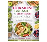 Hormone Balance for Breast Health in Women Over 40: A complete Nutrition guide with 100+ Delicious Recipes to Restore Energy, Support Hormonal Harmony and Thrive in midlife