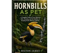 HORNBILLS AS PET: A Complete Guide to Care, Behavior, Diet, Housing, and the Realities of Keeping Exotic Birds in Captivity.