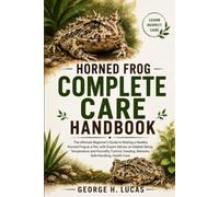 HORNED FROG COMPLETE CARE HANDBOOK: The Ultimate Beginner’s Guide to Raising a Healthy Horned Frog as a Pet, with Expert Advice on Habitat Setup, ... Feeding, Behavior, Safe Handling, Health Care