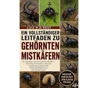 HORNKÄFER: Ein vollständiger Leitfaden zu gehörnten Mistkäfern - Bestimmung, Fressverhalten, Lebensraum, Fortpflanzung, ökologische Rolle, Orientierungsfähigkeiten und Beobachtungstechniken
