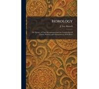 Horology: The Science of Time Measurement and the Construction of Clocks, Watches and Chronometers. With Plates