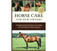 HORSE CARE FOR NEW OWNERS: A Complete Guide for New Owners: Care, Training, and Understanding Your Equine Companion
