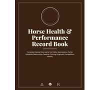 Horse Health & Performance Record Book: Complete Equine Care Log for Vet Visits, Vaccinations, Farrier Schedule, Deworming, Feeding, Training Progress & Competition Results