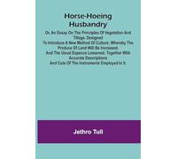 Horse-hoeing husbandry: or, an essay on the principles of vegetation and tillage. Designed to introduce a new method of culture; whereby the produce ... with accurate descriptions and cuts o