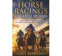 Horse Racing’s Greatest Horses: Speed, Stamina, Rivalries and the Thoroughbreds Who Became Legends (Sporting Greats Through History)