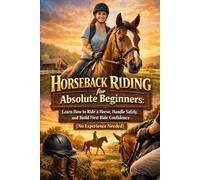 Horseback Riding for Absolute Beginners: Learn How to Ride a Horse, Handle Safely, and Build First Ride Confidence (No Experience Needed)