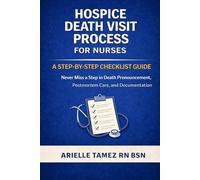 HOSPICE DEATH VISIT PROCESS FOR NURSES: A STEP-BY-STEP CHECKLIST GUIDE Never Miss a Step in Death Pronouncement, Postmortem Care, and Documentation