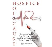 Hospice Holocaust: Secrets About End Of Life Care How To Protect Yourself And Your Loved Ones