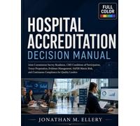 Hospital Accreditation Decision Manual: Joint Commission Survey Readiness, CMS Conditions of Participation, Tracer Preparation, Evidence Management, ... and Continuous Compliance for Quality Leaders