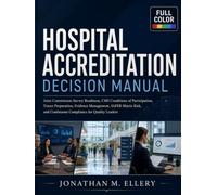 Hospital Accreditation Decision Manual: Joint Commission Survey Readiness, CMS Conditions of Participation, Tracer Preparation, Evidence Management, ... and Continuous Compliance for Quality Leaders