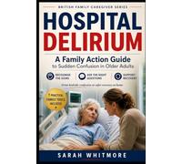 HOSPITAL DELIRIUM A Family Action Guide to Sudden Confusion in Older Adults: Recognise the Signs, Advocate at the Bedside, Ask the Right Questions and ... Discharge (British Family Caregiver Series)