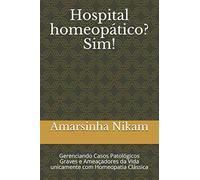 Hospital homeopático? Sim!: Gerenciando Casos Patológicos Graves e Ameaçadores da Vida unicamente com Homeopatia Clássica