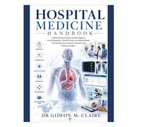 Hospital Medicine Handbook: A Global Standard Guide to Inpatient Diagnosis, Acute Management, Clinical Protocols, and Multidisciplinary Care for Physicians, Residents, and Advanced Practice Providers