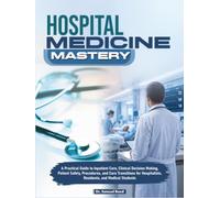 Hospital Medicine Mastery: A Practical Guide to Inpatient Care, Clinical Decision Making, Patient Safety, Procedures, and Care Transitions for Hospitalists, Residents, and Medical Students