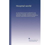 Hospital world: an international journal published in the interests of hospitals, sanatoria, asylums and public charitable institutions throughout America, Great Britain and her colonies