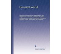 Hospital world: an international journal published in the interests of hospitals, sanatoria, asylums and public charitable institutions throughout America, Great Britain and her colonies: Volume 7