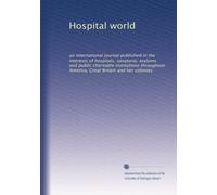 Hospital world: an international journal published in the interests of hospitals, sanatoria, asylums and public charitable institutions throughout America, Great Britain and her colonies