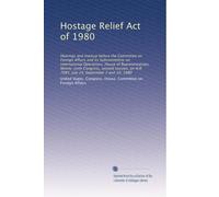 Hostage Relief Act of 1980: Hearings and markup before the Committee on Foreign Affairs and its Subcommittee on International Operations, House of ... H.R. 7085, July 24, September 3 and 10, 1980