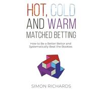 Hot, Cold and Warm Matched Betting: How to Be a Better Bettor and Systematically Beat the Bookies