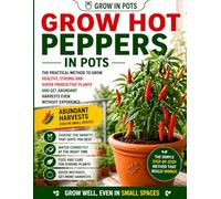 Hot Peppers in Pots: The Practical Step-by-Step Method to Grow Healthy Plants and Get Abundant Harvests Even as a Beginner: 1 (Grow in Pots)