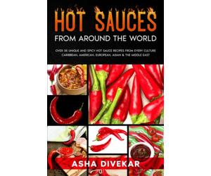 Hot Sauces from Around the World: Over 35 Unique and Spicy Hot Sauce Recipes from Every Culture - Caribbean, American, European, Asian & the Middle East
