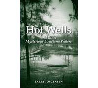 Hot Wells and Other Mysterious Louisiana Waters: The Rise and Fall of Healing Springs, Lost Resorts, and Forgotten Towns