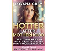 HOTTER AFTER MOTHERHOOD: THE BUSY MOM’S GUIDE TO DIRTY TALK, SEDUCTION, AND DRIVING YOUR PARTNER CRAZY