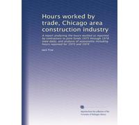 Hours worked by trade, Chicago area construction industry: A report analyzing the hours worked as reported by contractors to joint funds 1975 through ... including hours reported for 1973 and 1974