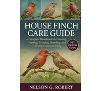 HOUSE FINCH CARE GUIDE: A Complete Handbook on Housing, Feeding, Training, Breeding, and Lifelong Companionship