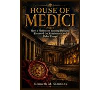 HOUSE OF MEDICI: How a Florentine Banking Dynasty Financed the Renaissance and Ruled Europe