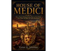 House of Medici: How a Tuscan Banking Dynasty Rose to Crown Kings, Elect Popes, and Ignite the Italian Renaissance