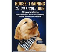 House-Training the Difficult Dog: Stop Accidents, Improve Behavior, and Build Trust Using Simple, Science-Based Methods