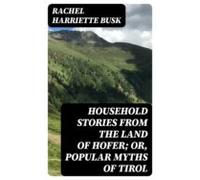 Household Stories From The Land Of Hofer; Or Popular Myths Of Tirol (e