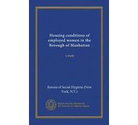 Housing conditions of employed women in the Borough of Manhattan: a study
