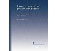 Housing construction process flow manual: a manual to help small-volume home builders plan, schedule, and monitor construction