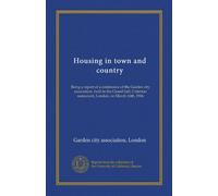 Housing in town and country: Being a report of a conference of the Garden city association, held in the Grand hall, Criterion restaurant, London, on March 16th, 1906