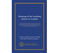 Housing of the working classes in London: Notes on the action taken between the years 1855 and 1912 for the better housing of the working classes in ... Council between the years 1889 and 1912