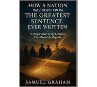HOW A NATION WAS BORN FROM THE GREATEST SENTENCE EVER WRITTEN: A Deep History of the Sentence That Shaped the Republic