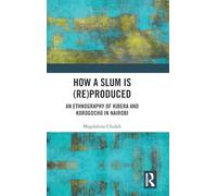 How a Slum is (Re)Produced: An Ethnography of Kibera and Korogocho in Nairobi