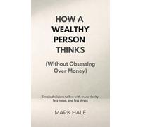 How a Wealthy Person Thinks (Without Obsessing Over Money): Simple Decisions to Live With More Clarity, Less Noise, and Less Stress