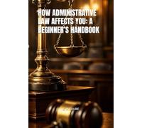HOW ADMINISTRATIVE LAW AFFECTS YOU: A BEGINNER’S HANDBOOK