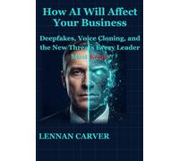How AI Will Affect Your Business: Deepfakes, Voice Cloning, and the New Threats Every Leader Must Know (The Practical Cybersecurity Series)