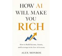 HOW AI WILL MAKE YOU RICH: How to Build Income, Assets, and Leverage in the New AI Economy