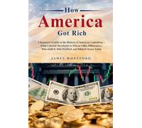 How America Got Rich: A Beginner's Guide to the History of American Capitalism - from Colonial Merchants to Silicon Valley Billionaires, Who Built It, Who Profited, and What It Means Today