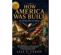 HOW AMERICA WAS BUILT: The 250-Year Story of a Nation America's 250th Anniversary - The Illustrated Chronicle from Colonial Settlements and the ... Civil Rights, and the Modern Era (1776-2026)